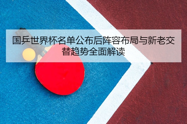 国乒世界杯名单公布后阵容布局与新老交替趋势全面解读