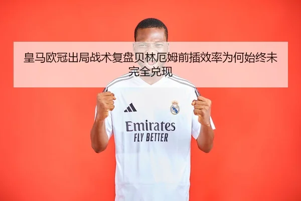 皇马欧冠出局战术复盘贝林厄姆前插效率为何始终未完全兑现