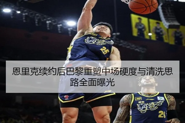 恩里克续约后巴黎重塑中场硬度与清洗思路全面曝光 | LJ sports